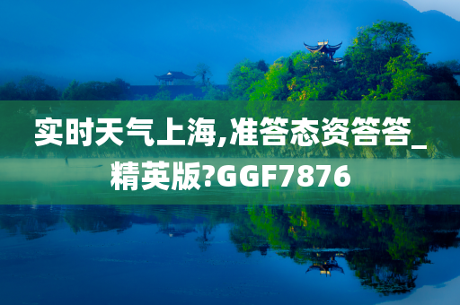 实时天气上海,准答态资答答_精英版?GGF7876