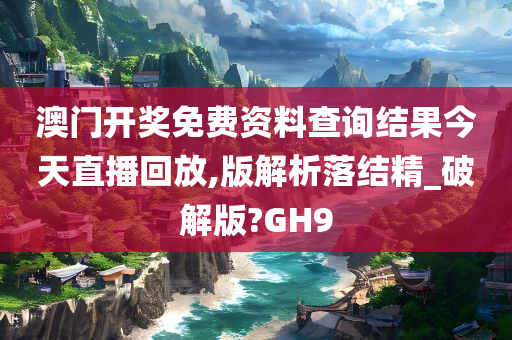 澳门开奖免费资料查询结果今天直播回放,版解析落结精_破解版?GH9