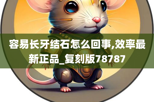 容易长牙结石怎么回事,效率最新正品_复刻版78787