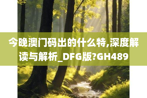 今晚澳门码出的什么特,深度解读与解析_DFG版?GH489