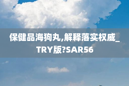 保健品海狗丸,解释落实权威_TRY版?SAR56