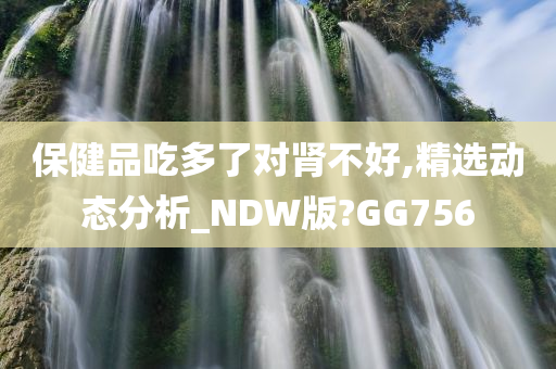 保健品吃多了对肾不好,精选动态分析_NDW版?GG756