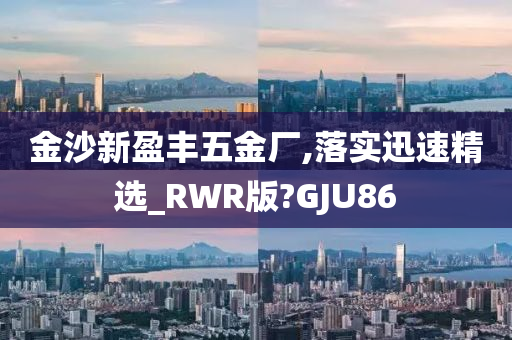 金沙新盈丰五金厂,落实迅速精选_RWR版?GJU86