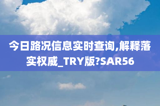 今日路况信息实时查询,解释落实权威_TRY版?SAR56