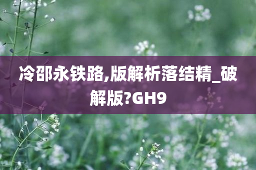 冷邵永铁路,版解析落结精_破解版?GH9