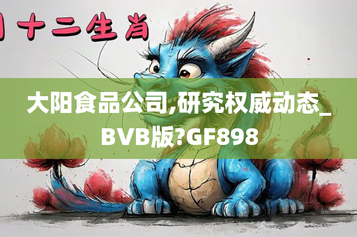 大阳食品公司,研究权威动态_BVB版?GF898