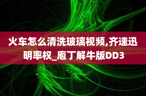 火车怎么清洗玻璃视频,齐速迅明率权_庖丁解牛版DD3