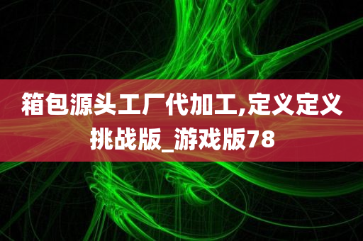 箱包源头工厂代加工,定义定义挑战版_游戏版78