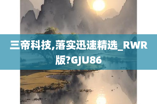 三帝科技,落实迅速精选_RWR版?GJU86