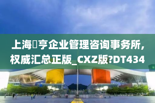 上海璟亨企业管理咨询事务所,权威汇总正版_CXZ版?DT434