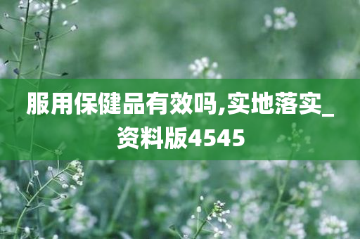 服用保健品有效吗,实地落实_资料版4545