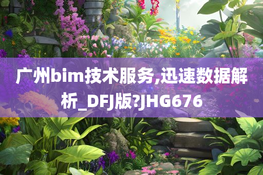 广州bim技术服务,迅速数据解析_DFJ版?JHG676