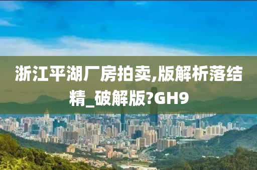 浙江平湖厂房拍卖,版解析落结精_破解版?GH9