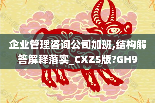 企业管理咨询公司加班,结构解答解释落实_CXZS版?GH9