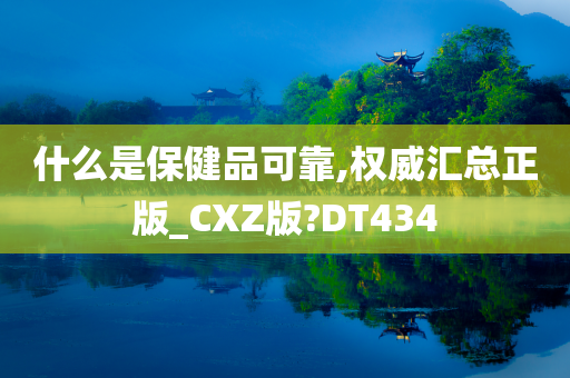 什么是保健品可靠,权威汇总正版_CXZ版?DT434