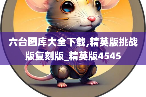 六台图库大全下载,精英版挑战版复刻版_精英版4545