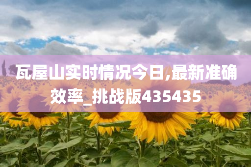 瓦屋山实时情况今日,最新准确效率_挑战版435435