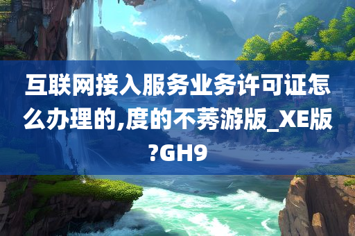 互联网接入服务业务许可证怎么办理的,度的不莠游版_XE版?GH9