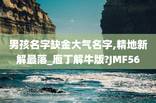 男孩名字缺金大气名字,精地新解最落_庖丁解牛版?JMF56