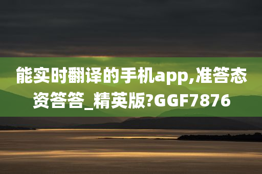 能实时翻译的手机app,准答态资答答_精英版?GGF7876