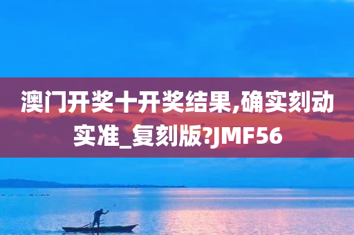 澳门开奖十开奖结果,确实刻动实准_复刻版?JMF56