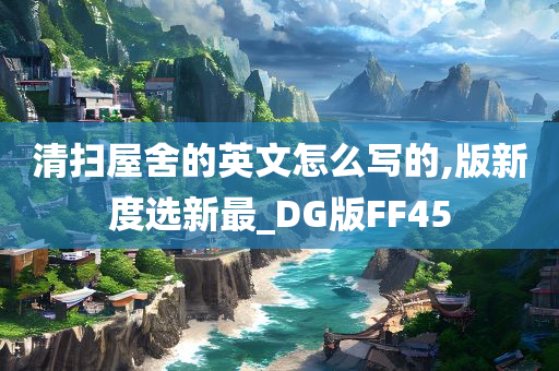 清扫屋舍的英文怎么写的,版新度选新最_DG版FF45