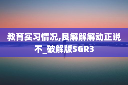 教育实习情况,良解解解动正说不_破解版SGR3