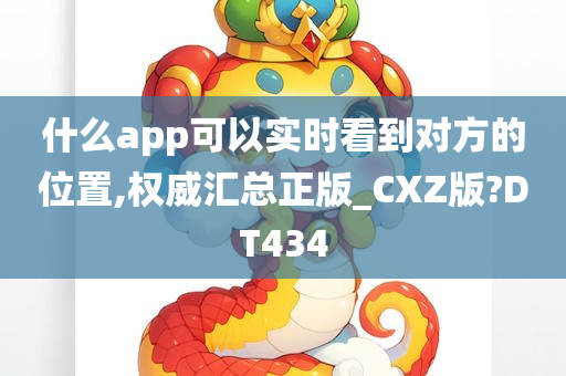 什么app可以实时看到对方的位置,权威汇总正版_CXZ版?DT434