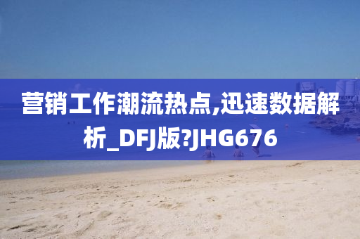 营销工作潮流热点,迅速数据解析_DFJ版?JHG676