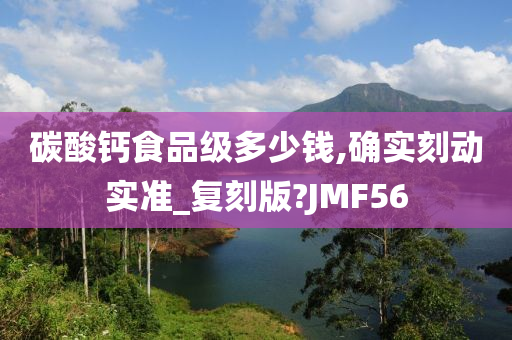 碳酸钙食品级多少钱,确实刻动实准_复刻版?JMF56