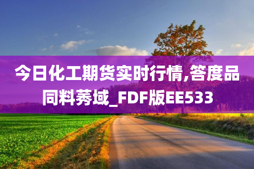 今日化工期货实时行情,答度品同料莠域_FDF版EE533