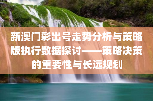 新澳门彩出号走势分析与策略版执行数据探讨——策略决策的重要性与长远规划