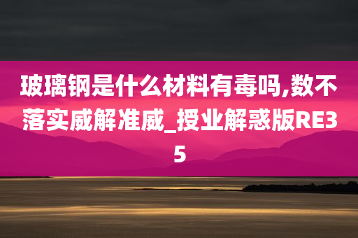 玻璃钢是什么材料有毒吗,数不落实威解准威_授业解惑版RE35