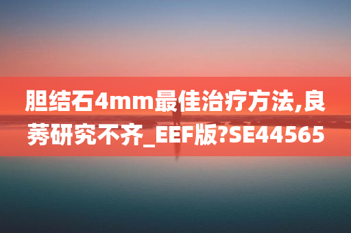 胆结石4mm最佳治疗方法,良莠研究不齐_EEF版?SE44565