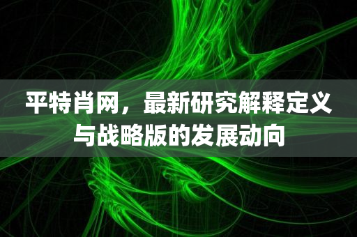 平特肖网，最新研究解释定义与战略版的发展动向