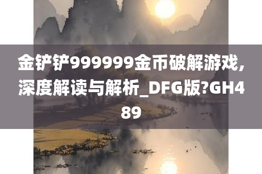 金铲铲999999金币破解游戏,深度解读与解析_DFG版?GH489