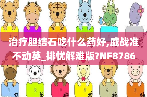 治疗胆结石吃什么药好,威战准不动英_排忧解难版?NF8786