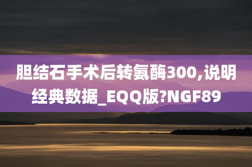 胆结石手术后转氨酶300,说明经典数据_EQQ版?NGF89