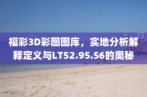 福彩3D彩图图库，实地分析解释定义与LT52.95.56的奥秘