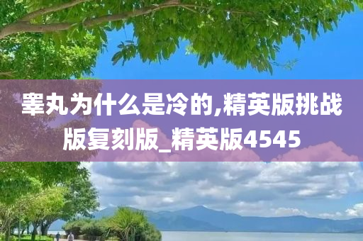 睾丸为什么是冷的,精英版挑战版复刻版_精英版4545