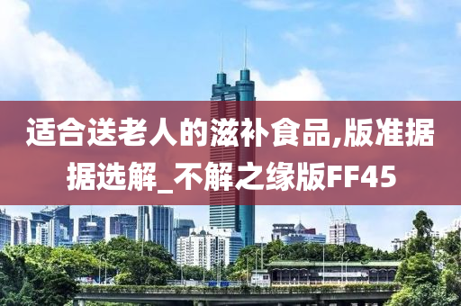 适合送老人的滋补食品,版准据据选解_不解之缘版FF45