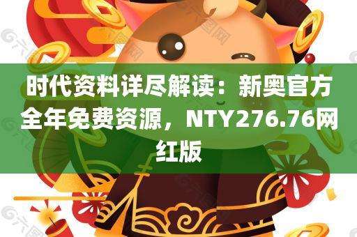 时代资料详尽解读：新奥官方全年免费资源，NTY276.76网红版