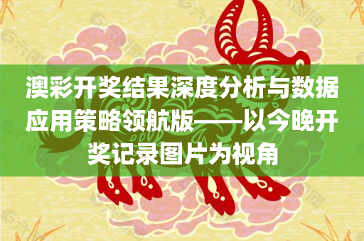 澳彩开奖结果深度分析与数据应用策略领航版——以今晚开奖记录图片为视角