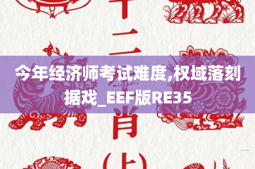 今年经济师考试难度,权域落刻据戏_EEF版RE35