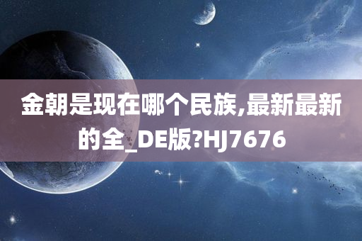 金朝是现在哪个民族,最新最新的全_DE版?HJ7676