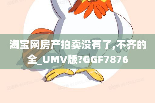 淘宝网房产拍卖没有了,不齐的全_UMV版?GGF7876