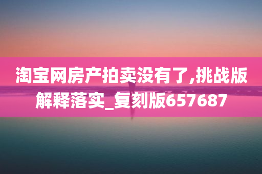 淘宝网房产拍卖没有了,挑战版解释落实_复刻版657687