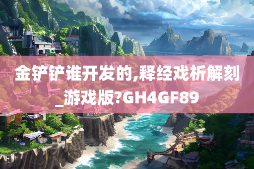 金铲铲谁开发的,释经戏析解刻_游戏版?GH4GF89