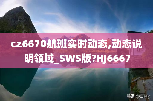 cz6670航班实时动态,动态说明领域_SWS版?HJ6667