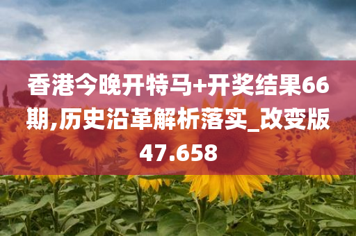 香港今晚开特马+开奖结果66期,历史沿革解析落实_改变版47.658